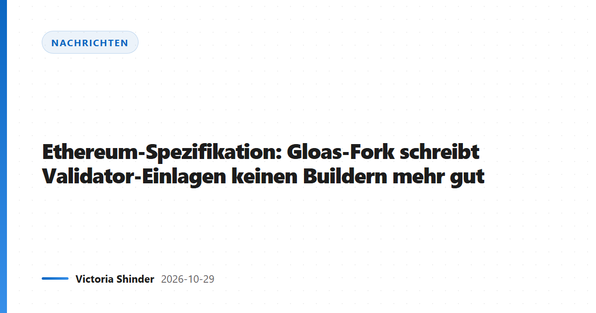 Ethereum-Spezifikation: Gloas-Fork schreibt Validator-Einlagen keinen Buildern mehr gut