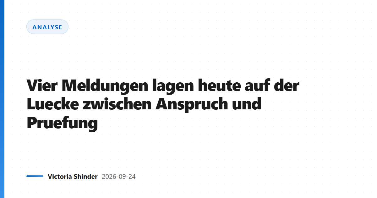 Vier Meldungen lagen heute auf der Luecke zwischen Anspruch und Pruefung